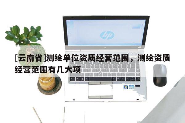 [云南省]測繪單位資質經營范圍，測繪資質經營范圍有幾大項