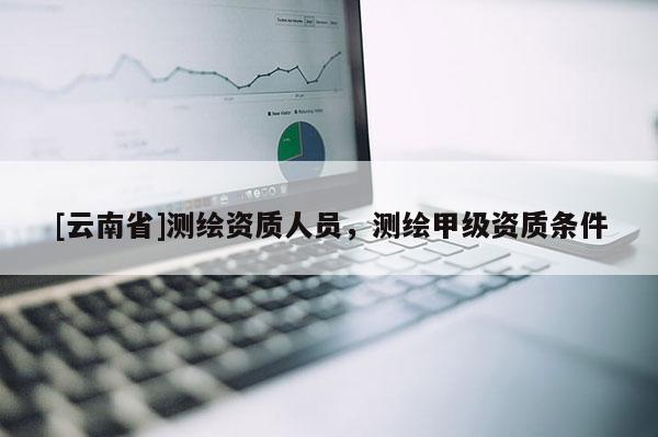 [云南省]測繪資質人員，測繪甲級資質條件