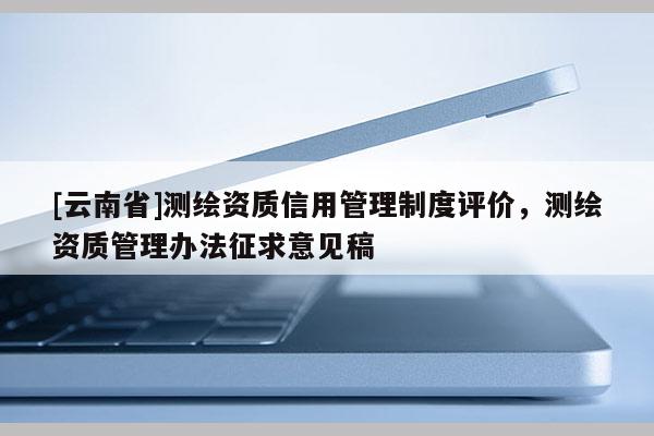 [云南省]測繪資質信用管理制度評價，測繪資質管理辦法征求意見稿