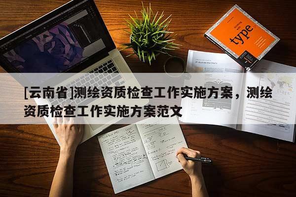 [云南省]測繪資質檢查工作實施方案，測繪資質檢查工作實施方案范文
