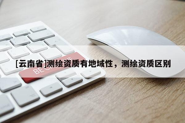[云南省]測繪資質有地域性，測繪資質區別