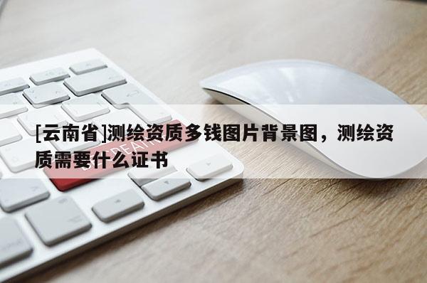 [云南省]測繪資質多錢圖片背景圖，測繪資質需要什么證書