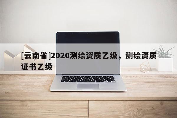[云南省]2020測繪資質(zhì)乙級，測繪資質(zhì)證書乙級