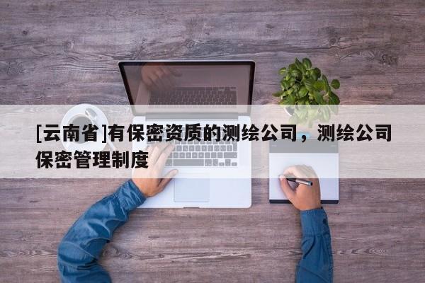 [云南省]有保密資質的測繪公司，測繪公司保密管理制度