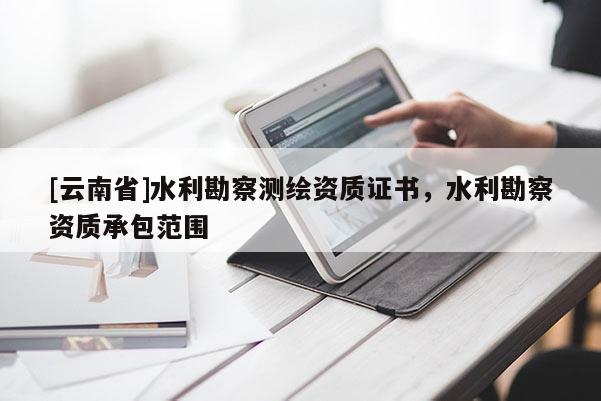 [云南省]水利勘察測繪資質證書，水利勘察資質承包范圍