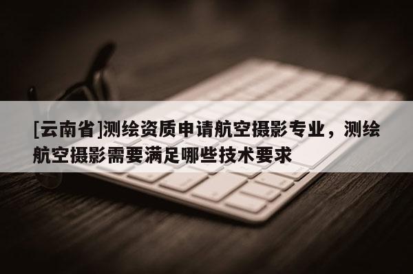 [云南省]測繪資質(zhì)申請航空攝影專業(yè)，測繪航空攝影需要滿足哪些技術(shù)要求