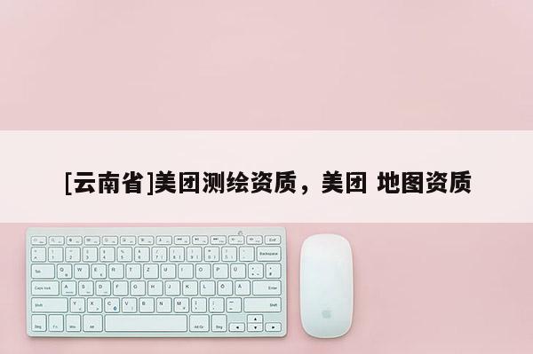 [云南省]美團測繪資質，美團 地圖資質