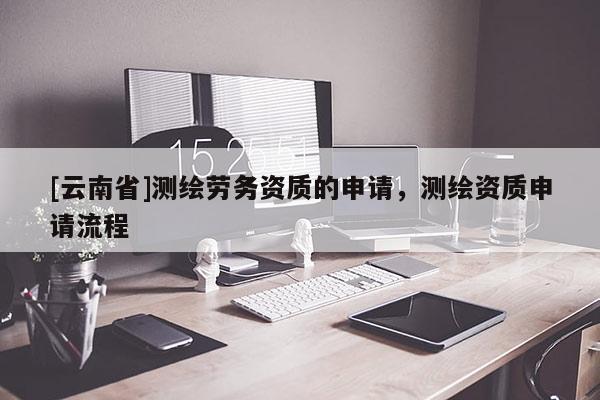 [云南省]測繪勞務資質的申請，測繪資質申請流程
