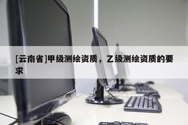 [云南省]甲級測繪資質，乙級測繪資質的要求