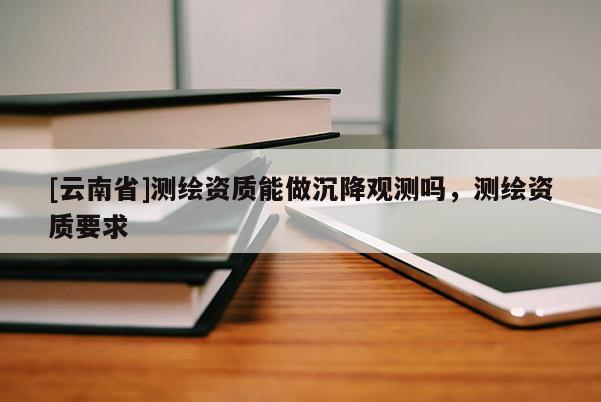 [云南省]測繪資質能做沉降觀測嗎，測繪資質要求