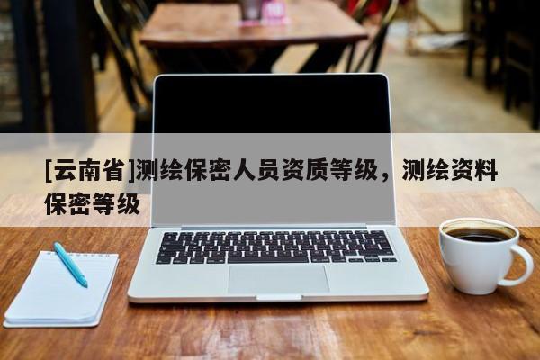 [云南省]測繪保密人員資質等級，測繪資料保密等級