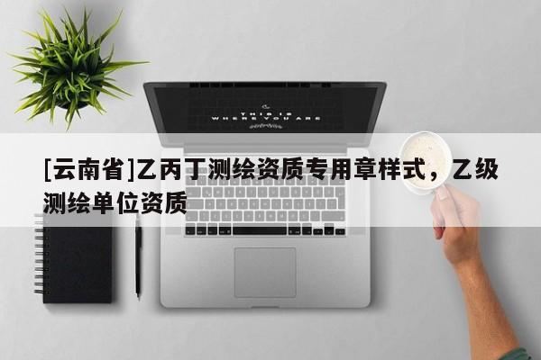 [云南省]乙丙丁測繪資質專用章樣式，乙級測繪單位資質