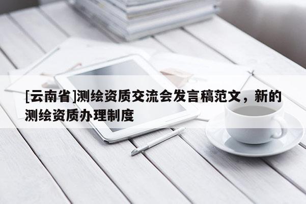 [云南省]測(cè)繪資質(zhì)交流會(huì)發(fā)言稿范文，新的測(cè)繪資質(zhì)辦理制度