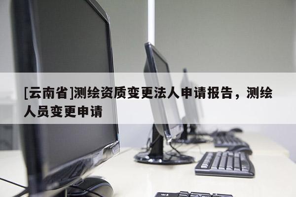[云南省]測繪資質變更法人申請報告，測繪人員變更申請
