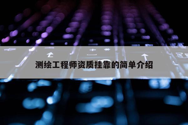 測繪工程師資質掛靠的簡單介紹