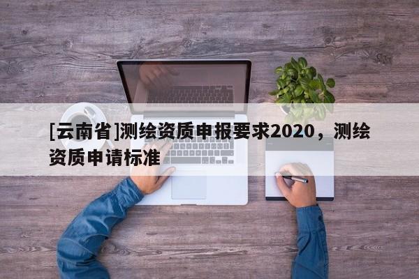 [云南省]測繪資質申報要求2020，測繪資質申請標準