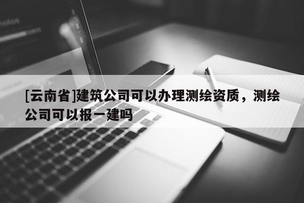 [云南省]建筑公司可以辦理測繪資質，測繪公司可以報一建嗎