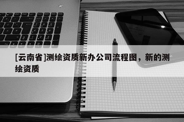 [云南省]測繪資質新辦公司流程圖，新的測繪資質
