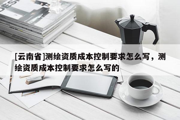 [云南省]測繪資質成本控制要求怎么寫，測繪資質成本控制要求怎么寫的