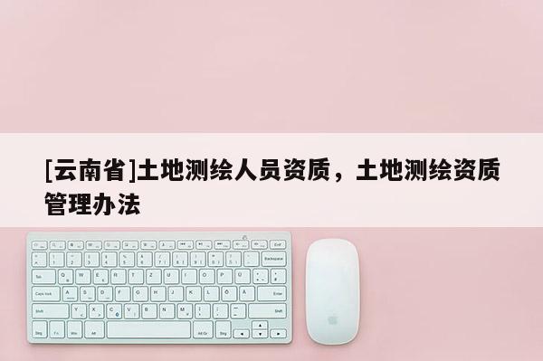 [云南省]土地測繪人員資質，土地測繪資質管理辦法