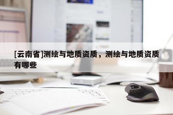 [云南省]測繪與地質資質，測繪與地質資質有哪些