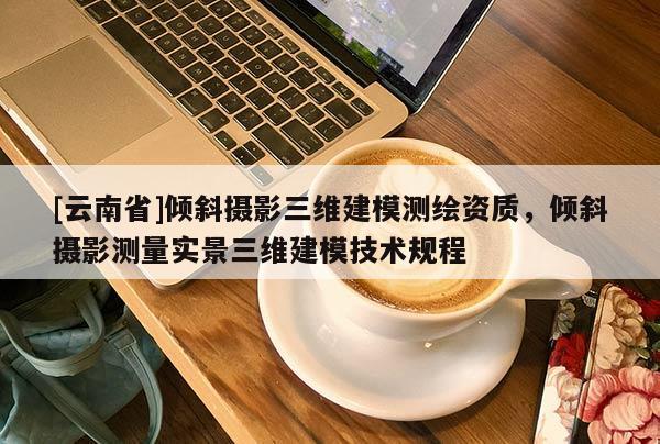 [云南省]傾斜攝影三維建模測繪資質，傾斜攝影測量實景三維建模技術規(guī)程