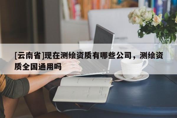 [云南省]現在測繪資質有哪些公司，測繪資質全國通用嗎