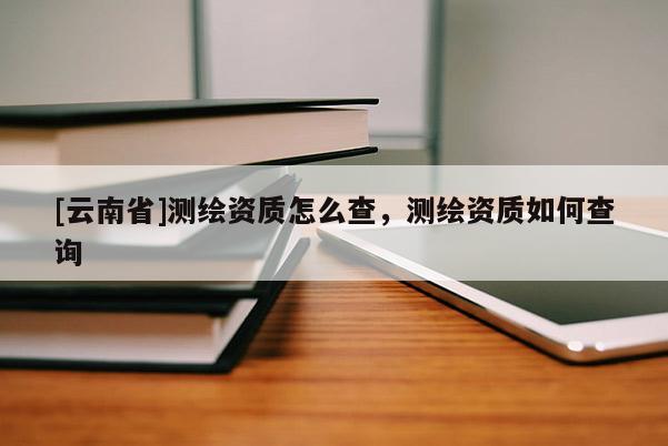 [云南省]測繪資質怎么查，測繪資質如何查詢