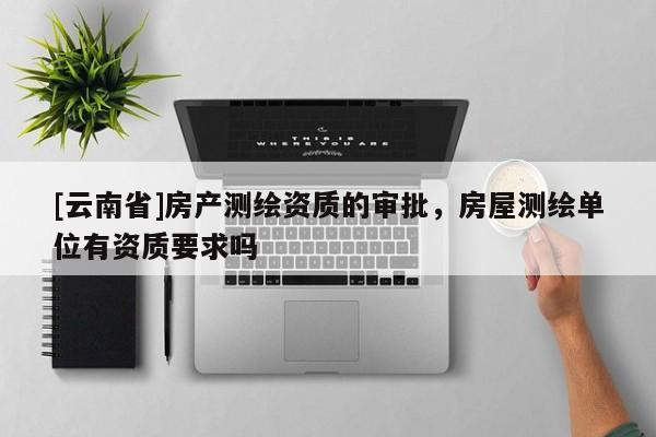 [云南省]房產(chǎn)測繪資質(zhì)的審批，房屋測繪單位有資質(zhì)要求嗎
