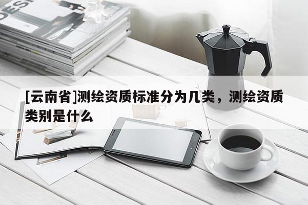 [云南省]測繪資質標準分為幾類，測繪資質類別是什么