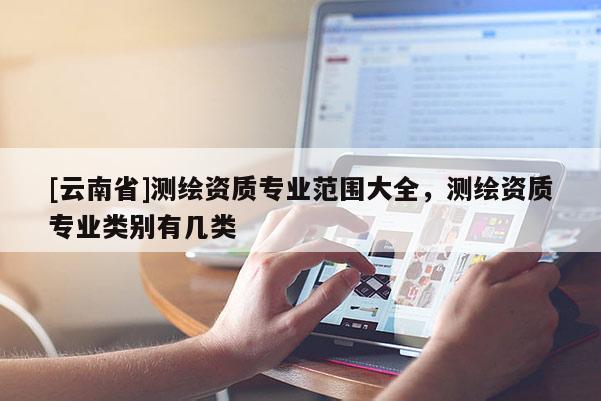[云南省]測繪資質專業范圍大全，測繪資質專業類別有幾類