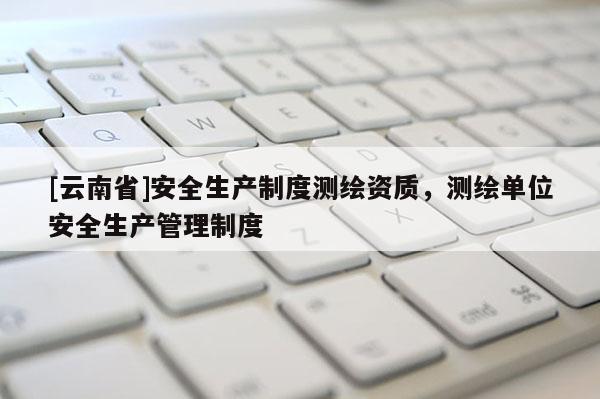 [云南省]安全生產(chǎn)制度測繪資質(zhì)，測繪單位安全生產(chǎn)管理制度