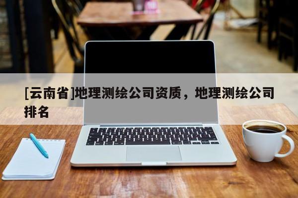 [云南省]地理測繪公司資質(zhì)，地理測繪公司排名