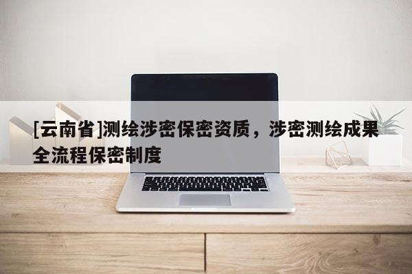 [云南省]測繪涉密保密資質，涉密測繪成果全流程保密制度