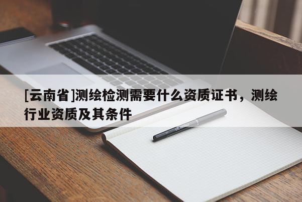 [云南省]測繪檢測需要什么資質證書，測繪行業資質及其條件