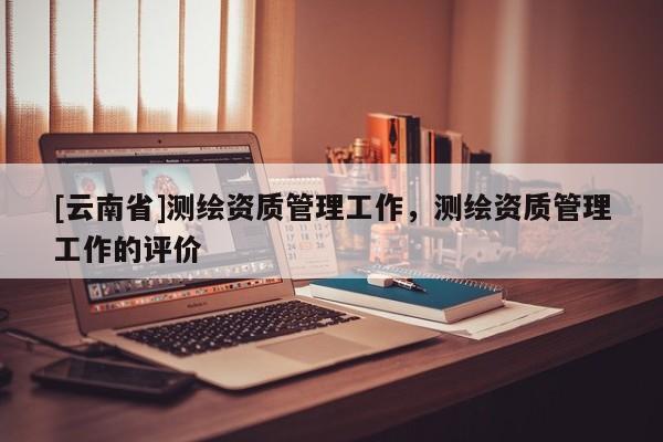[云南省]測繪資質管理工作，測繪資質管理工作的評價