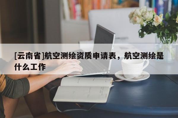 [云南省]航空測繪資質申請表，航空測繪是什么工作