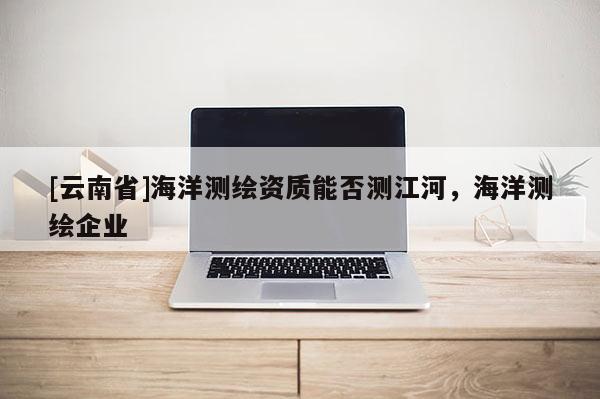 [云南省]海洋測繪資質能否測江河，海洋測繪企業