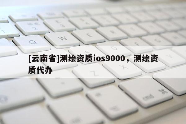 [云南省]測繪資質ios9000，測繪資質代辦