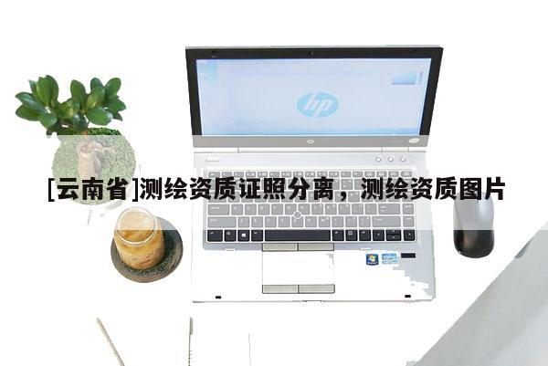 [云南省]測繪資質證照分離，測繪資質圖片