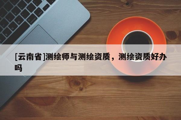 [云南省]測繪師與測繪資質，測繪資質好辦嗎
