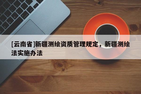 [云南省]新疆測繪資質管理規定，新疆測繪法實施辦法