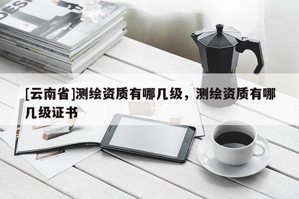 [云南省]測繪資質有哪幾級，測繪資質有哪幾級證書