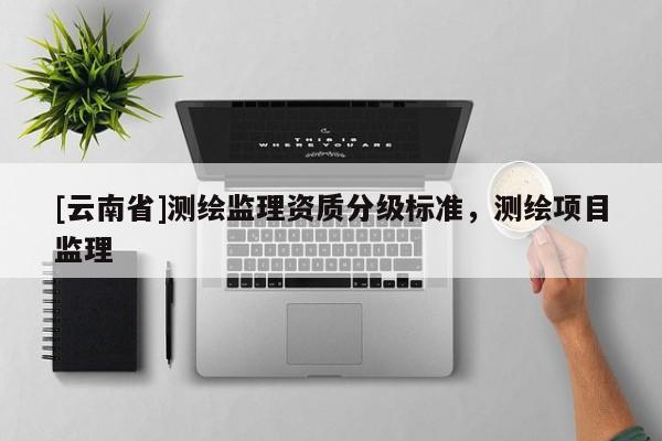 [云南省]測繪監(jiān)理資質(zhì)分級標準，測繪項目監(jiān)理