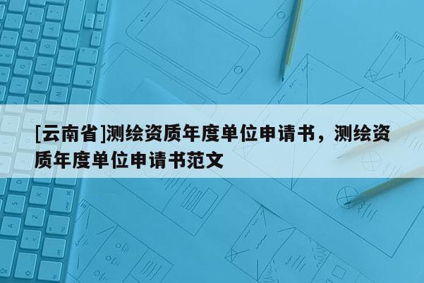 [云南省]測繪資質年度單位申請書，測繪資質年度單位申請書范文