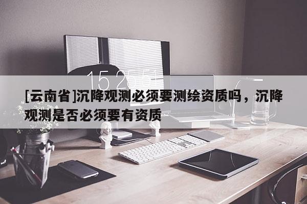 [云南省]沉降觀測必須要測繪資質嗎，沉降觀測是否必須要有資質