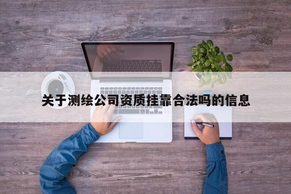 關(guān)于測(cè)繪公司資質(zhì)掛靠合法嗎的信息