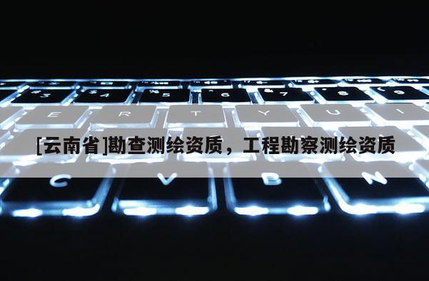 [云南省]勘查測繪資質，工程勘察測繪資質
