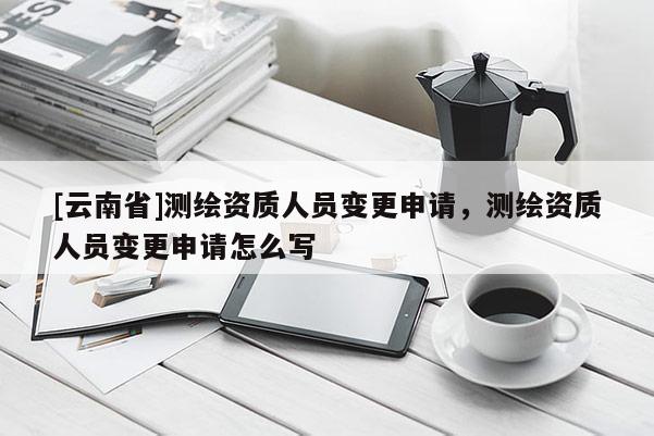 [云南省]測繪資質人員變更申請，測繪資質人員變更申請怎么寫