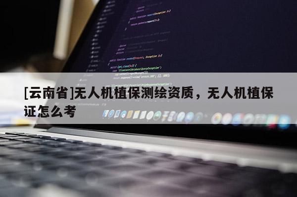 [云南省]無人機植保測繪資質，無人機植保證怎么考